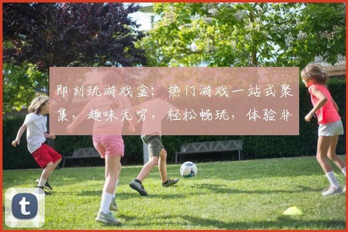 即刻玩游戏盒：热门游戏一站式聚集，趣味无穷，轻松畅玩，体验非凡乐趣，三大特色，不容错过
