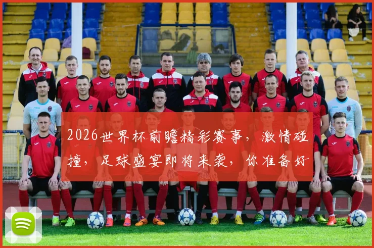 2026世界杯前瞻精彩赛事，激情碰撞，足球盛宴即将来袭，你准备好了吗