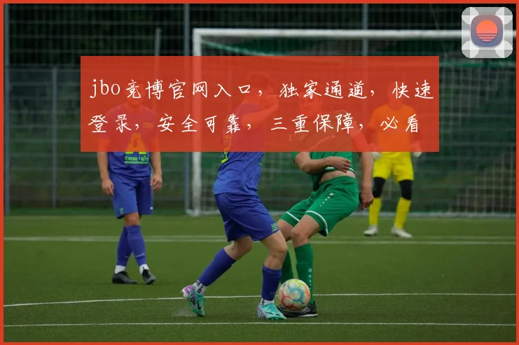 jbo竞博官网入口，独家通道，快速登录，安全可靠，三重保障，必看攻略，轻松畅游