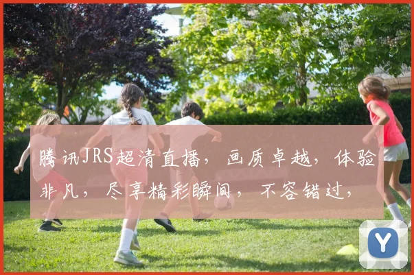 腾讯JRS超清直播，画质卓越，体验非凡，尽享精彩瞬间，不容错过，必看直播