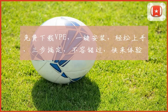 免费下载VPE，一键安装，轻松上手，三步搞定，不容错过，快来体验