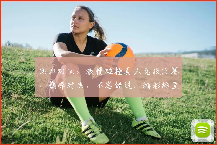 热血对决，激情碰撞真人竞技比赛，巅峰对决，不容错过，精彩纷呈，等你来战