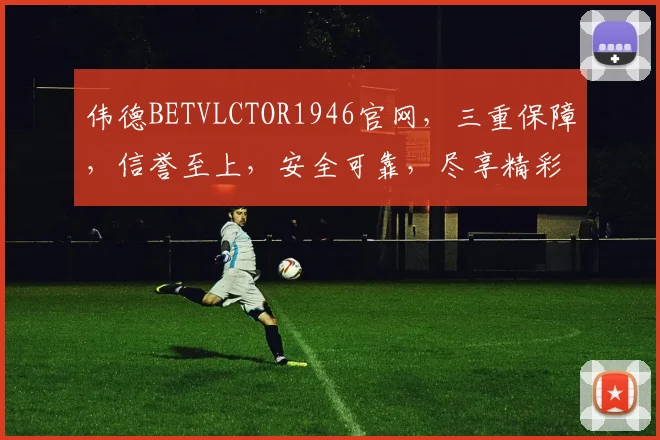 伟德BETVLCTOR1946官网，三重保障，信誉至上，安全可靠，尽享精彩