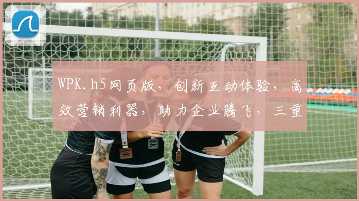 WPK.h5网页版，创新互动体验，高效营销利器，助力企业腾飞，三重亮点，不容错过，体验非凡