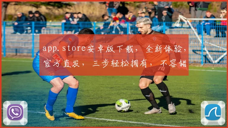 app.store安卓版下载，全新体验，官方直发，三步轻松拥有，不容错过
