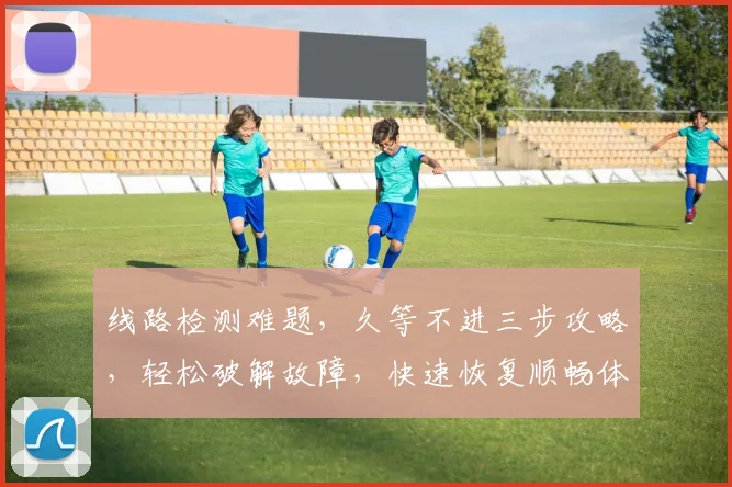 线路检测难题，久等不进三步攻略，轻松破解故障，快速恢复顺畅体验，一扫而光