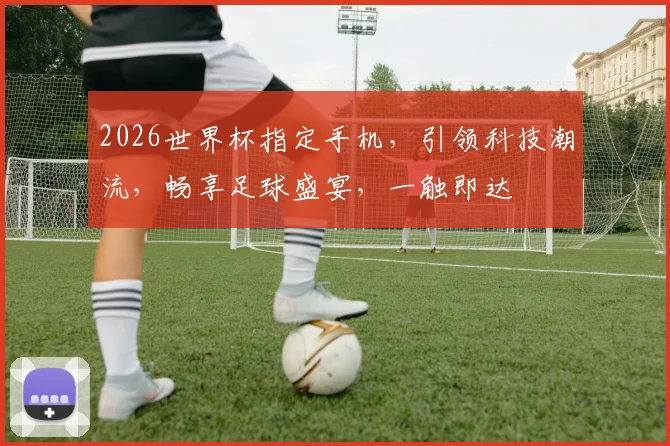 2026世界杯指定手机，引领科技潮流，畅享足球盛宴，一触即达