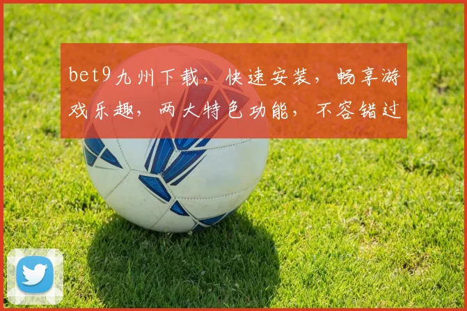 bet9九州下载，快速安装，畅享游戏乐趣，两大特色功能，不容错过