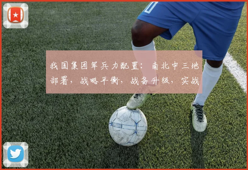 我国集团军兵力配置：南北中三地部署，战略平衡，战备升级，实战演练，持续优化中