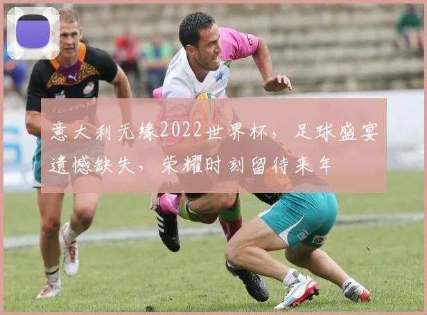 意大利无缘2022世界杯，足球盛宴遗憾缺失，荣耀时刻留待来年