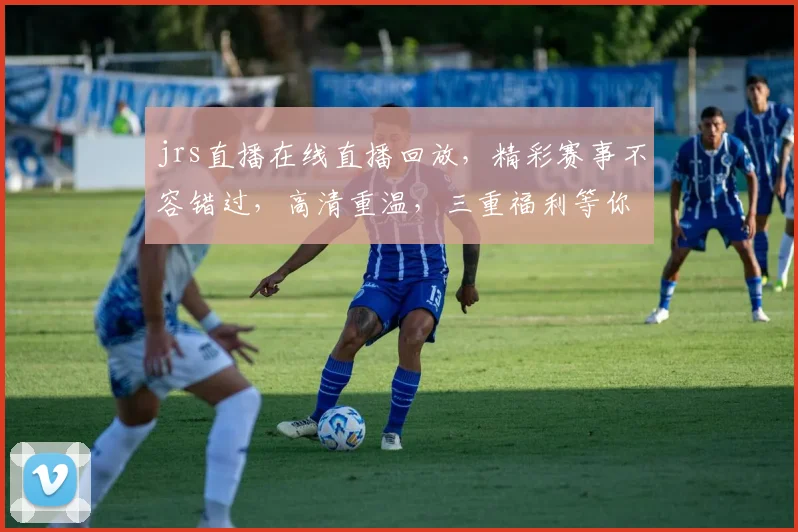 jrs直播在线直播回放，精彩赛事不容错过，高清重温，三重福利等你来