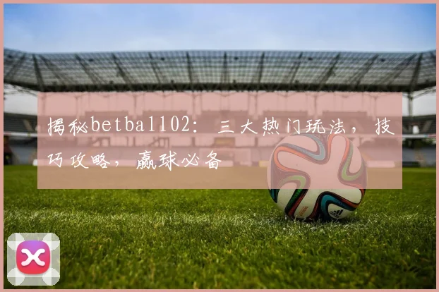 揭秘betball02：三大热门玩法，技巧攻略，赢球必备