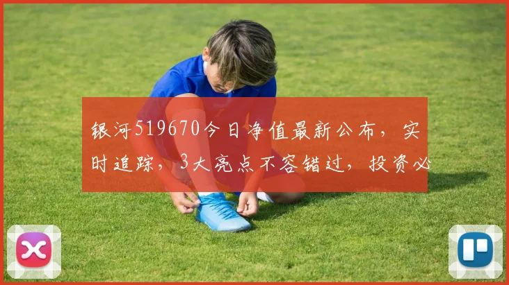 银河519670今日净值最新公布，实时追踪，3大亮点不容错过，投资必看