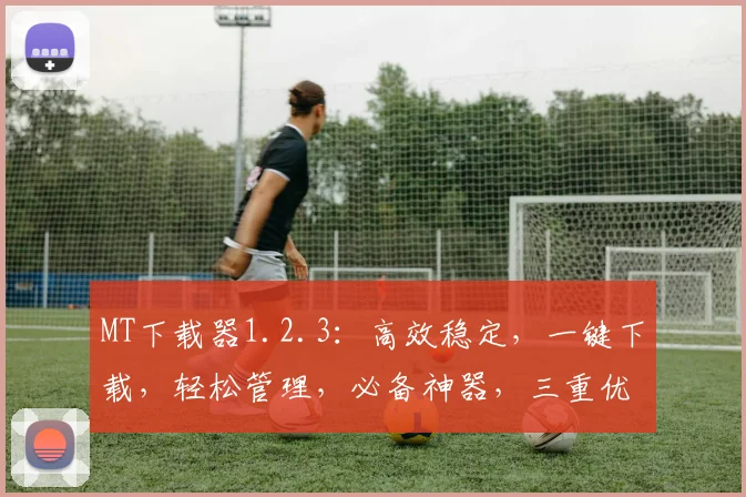 MT下载器1.2.3：高效稳定，一键下载，轻松管理，必备神器，三重优化，体验升级，不容错过