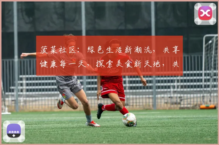 菠菜社区：绿色生活新潮流，共享健康每一天，探索美食新天地，共筑和谐家园。