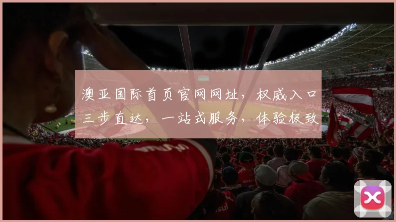 澳亚国际首页官网网址，权威入口三步直达，一站式服务，体验极致，必看