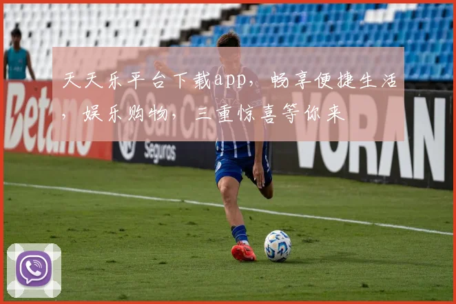 天天乐平台下载app，畅享便捷生活，娱乐购物，三重惊喜等你来